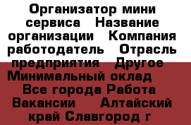 Организатор мини-сервиса › Название организации ­ Компания-работодатель › Отрасль предприятия ­ Другое › Минимальный оклад ­ 1 - Все города Работа » Вакансии   . Алтайский край,Славгород г.